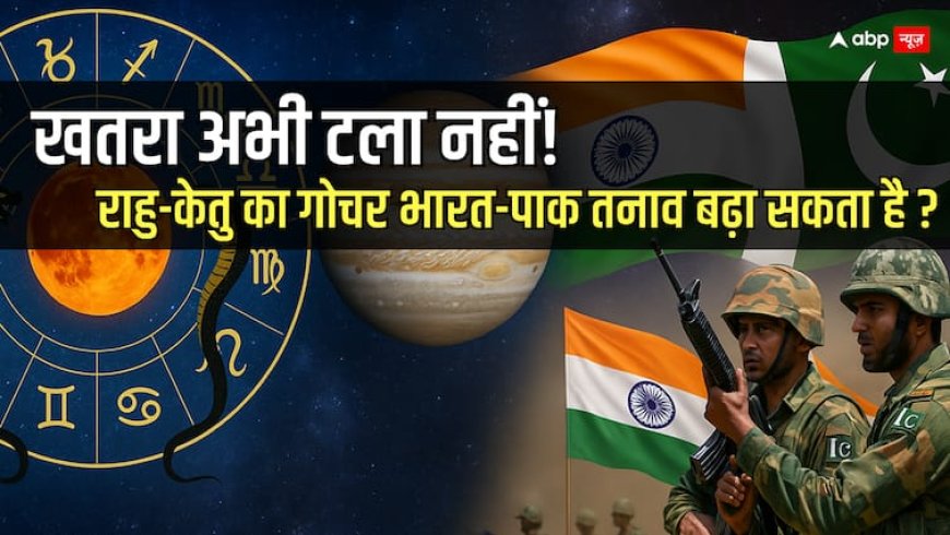 Rahu Ketu Gochar 2025: खतरा अभी टला नहीं! 18 मई को राहु-केतु का गोचर भारत-पाक तनाव बढ़ा सकता है?