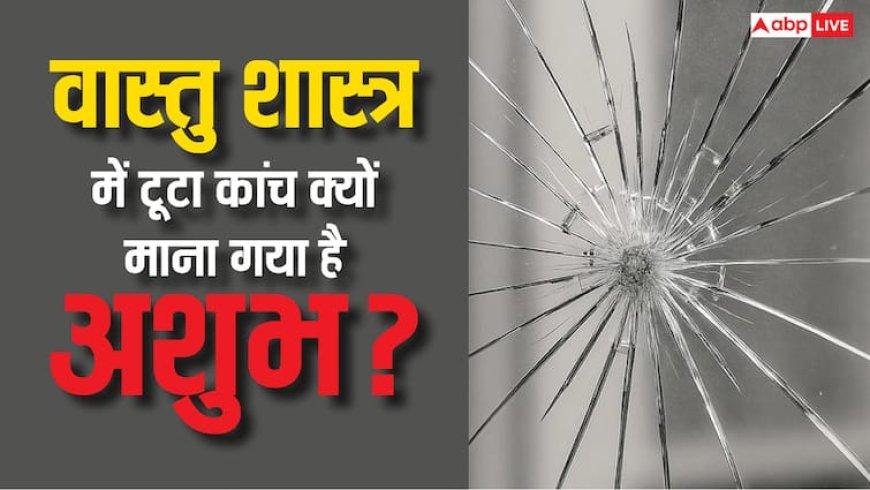 Vastu Tips: टूटा कांच क्यों माना जाता है अशुभ? क्या संकेत देता है इसका टूटना