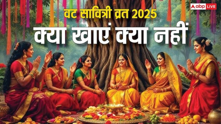 Vat Savitri Vrat 2025: वट सावित्री व्रत में क्या खाएं और क्या नहीं, जान लीजिए