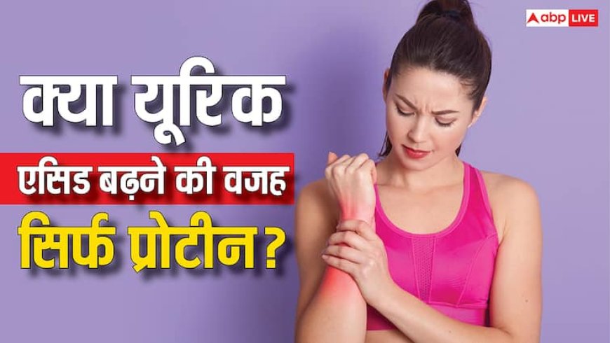 Uric Acid: क्या प्रोटीन है असली विलेन? जानिए सच्चाई और सही डाइट प्लान!