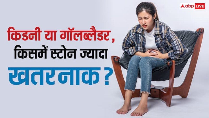 किडनी स्टोन या गॉलब्लैडर स्टोन, दोनों में क्या है अंतर और किसका इलाज ज्यादा मुश्किल?