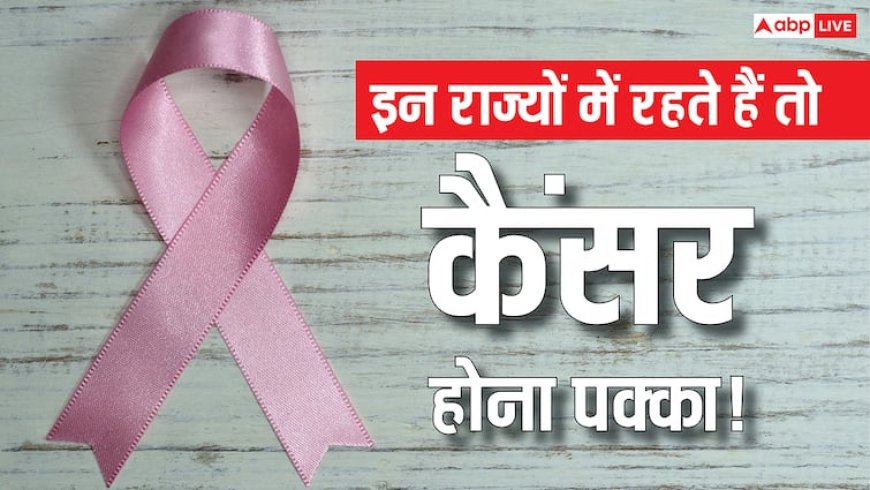 इन 10 राज्यों में रहते हैं तो कैंसर से हो सकती है आपकी मौत! लिस्ट में आपका राज्य तो नहीं?