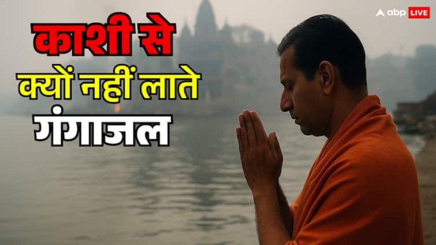 काशी से गंगाजल क्यों नहीं लाना चाहिए? जानिए इसके पीछे की आध्यात्मिक मान्यता और रहस्य