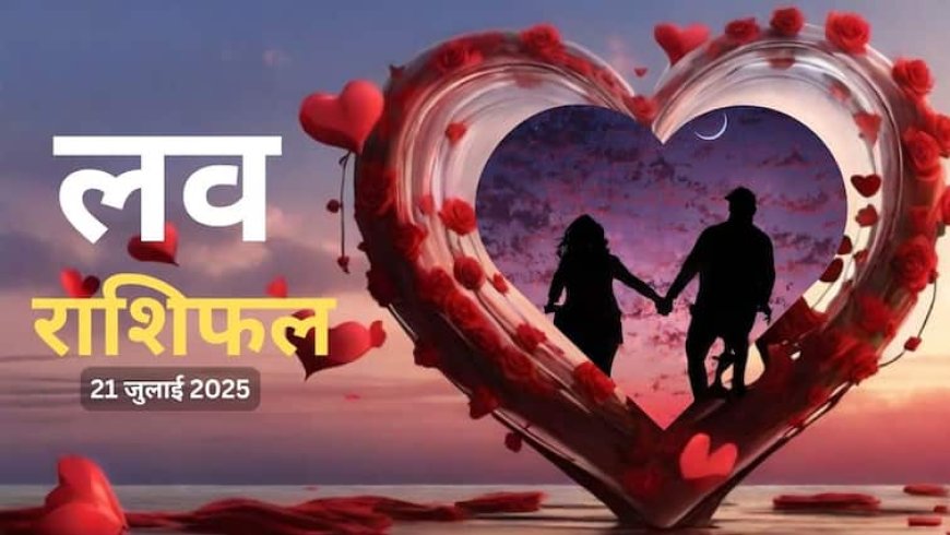 Love Rashifal 2025: 21 जुलाई को किन राशियों पर बरसेगा प्यार, जानें अपनी लव लाइफ का भाग्य!