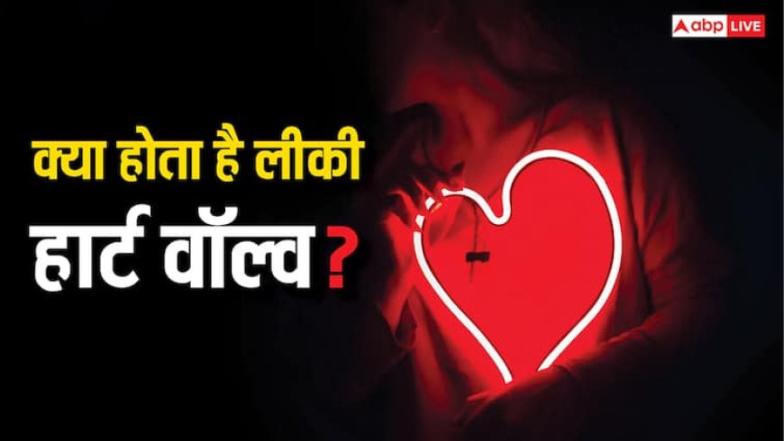साइलेंट डेंजर है लीकी हार्ट वॉल्व, डॉक्टर से समझें इसके लक्षण-खतरे और बचाव