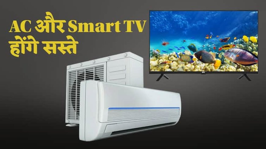 दिवाली से पहले बड़ी राहत, Smart TV और AC होंगे सस्ते, सरकार ने किया GST की दरों में बदलाव