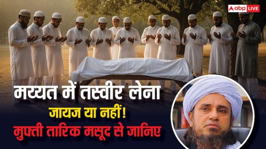 मय्यत की तसवीर लेना इस्लाम में जायज़ है या नहीं? जानिए मुफ्ती तारिक मसूद की राय