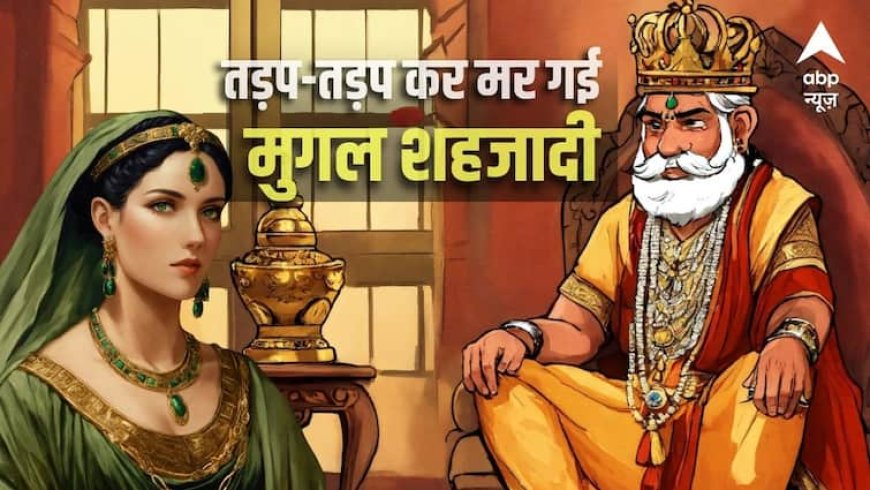 बेटी को 20 साल जेल में रखा, भूखी-प्यासी मर गई शहजादी; मुगल बादशाह की क्रूर दास्तां!