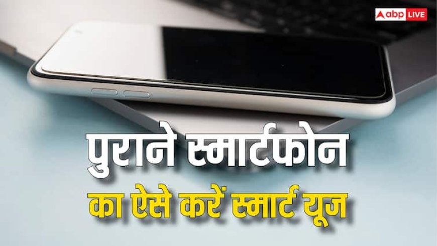 बेकार नहीं होता पुराना स्मार्टफोन, ऐसे करेंगे यूज तो खूब काम आएगा, जानें जबरदस्त तरीके