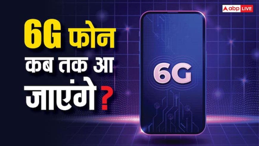 6G फोन कब तक आ जाएंगे? इस कंपनी ने बता दी टाइमलाइन, जानिये क्या होगा खास