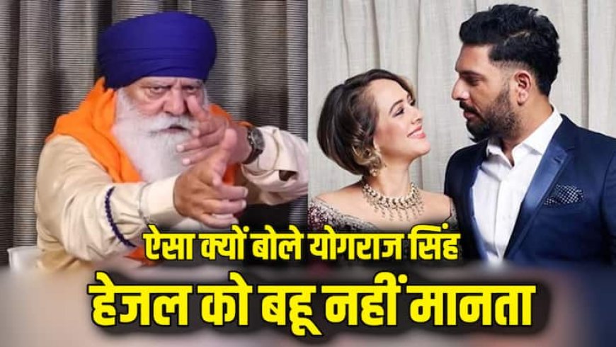 योगराज सिंह ने बेटे युवराज की पत्नी को लेकर दिया शॉकिंग बयान, कहा- मैं आयरिश या इंग्लिश बहू...