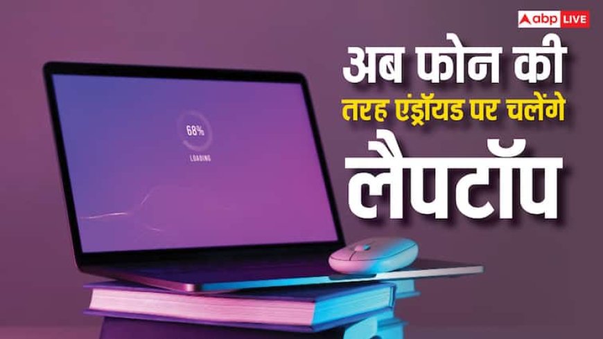 अब एंड्रॉयड पर चलेंगे लैपटॉप, गूगल ने कर ली धमाकेदार तैयारी, क्या Windows की होगी छुट्टी?
