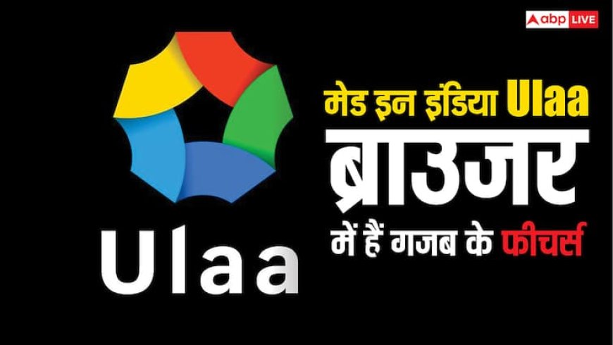 मेड इन इंडिया Ulaa ब्राउजर में हैं गजब के फीचर्स, क्रोम यूज करने वाले भी हो जाएंगे दीवाने