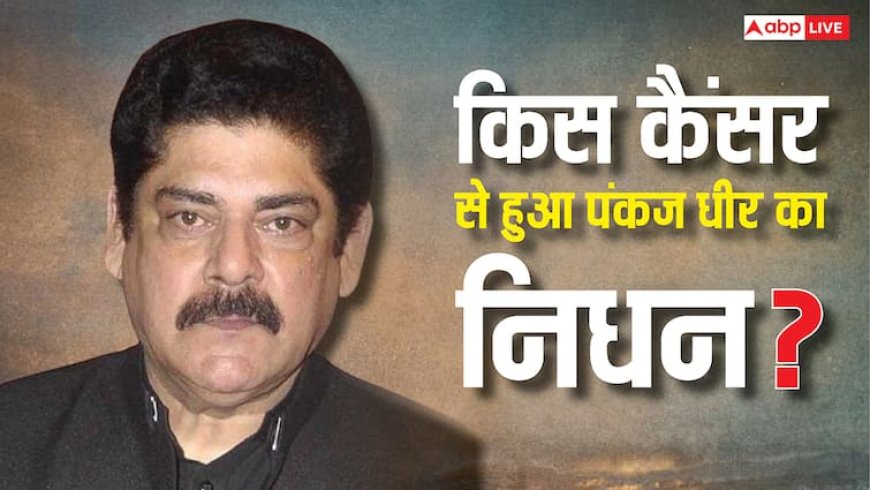 Pankaj Dheer Death: किस कैंसर से हुआ महाभारत के कर्ण पंकज धीर का निधन, यह कितना खतरनाक?