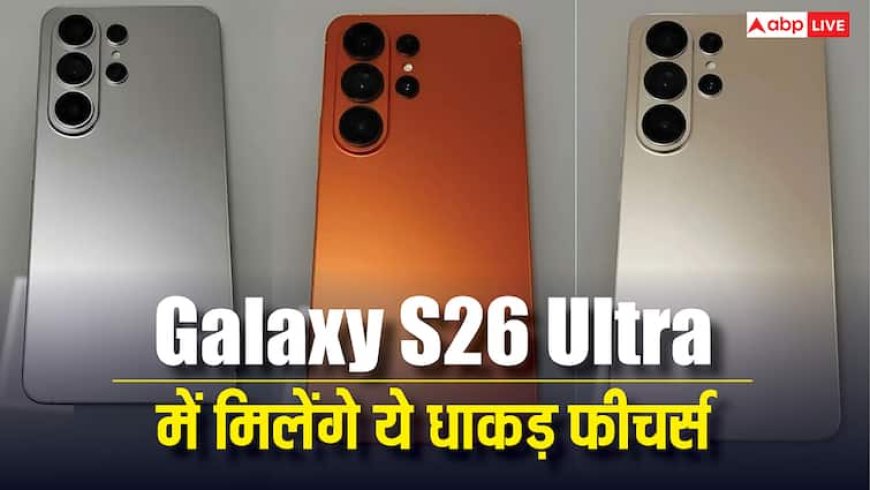 Samsung Galaxy S26 Ultra में मिलेंगे ये धाकड़ फीचर्स, बाकी फोन्स का छूट जाएगा पसीना, जानें कब होगा लॉन्च