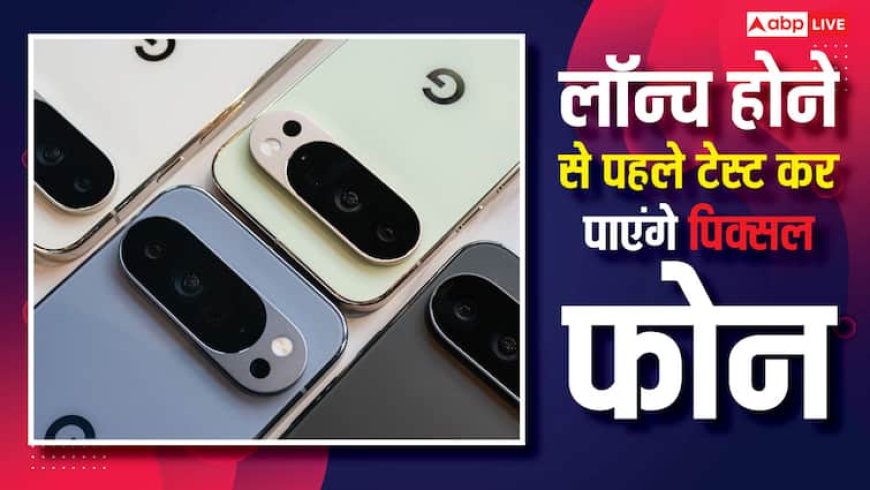 अब लॉन्च होने से पहले टेस्ट कर सकेंगे पिक्सल फोन, दीवानों के लिए खास प्लान ले आई गूगल