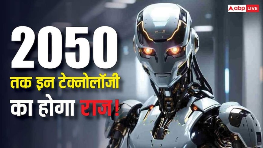 2050 तक इन टेक्नोलॉजी का होगा दुनिया पर राज, इंसानों की खत्म हो जाएगी जरूरत