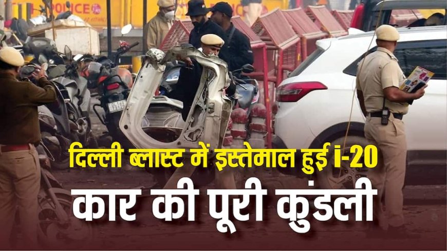 दिल्ली ब्लास्ट: जिस i-20  कार में हुआ धमाका उसकी पूरी कहानी, जानिए किसकी थी गाड़ी और कैसे दिल्ली के लाल किले तक पहुंची?