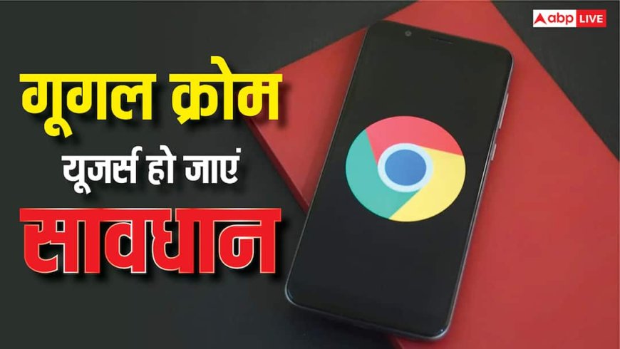 गूगल क्रोम यूजर्स हो जाएं अलर्ट, डेटा हो सकता है चोरी, सरकार ने दी हाई-रिस्क वार्निंग