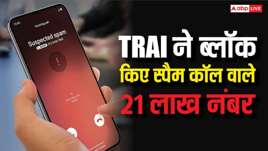 TRAI ने बैन किए 21 लाख नंबर, स्पैम कॉल रोकने के लिए फोन यूजर्स को दी यह सलाह