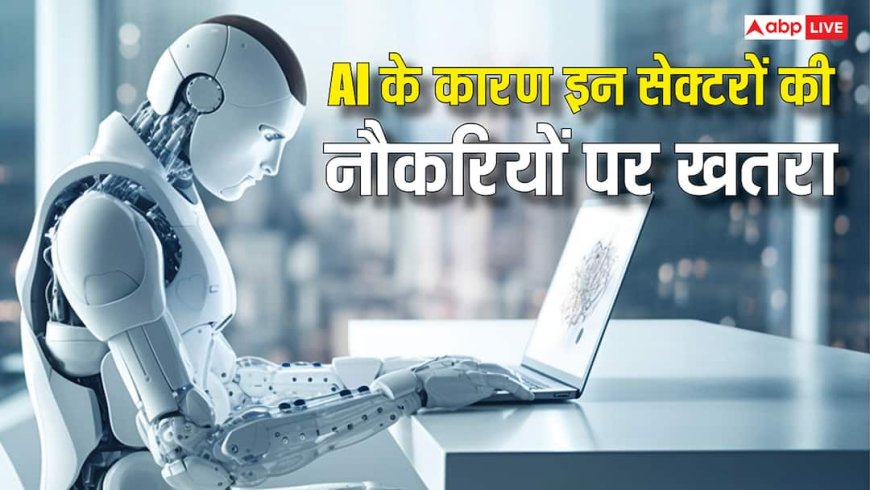 AI आज खा सकती है मौजूदा समय की 12 प्रतिशत नौकरियां, हेल्थ समेत इन सेक्टरों में सबसे ज्यादा खतरा