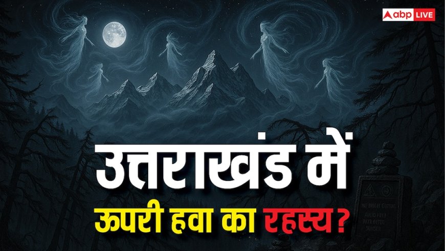 उत्तराखंड की रहस्यमयी ऊपरी हवाएं, जिससे आज भी डरते हैं लोग! जानिए चौंकाने वाली कहानियां?
