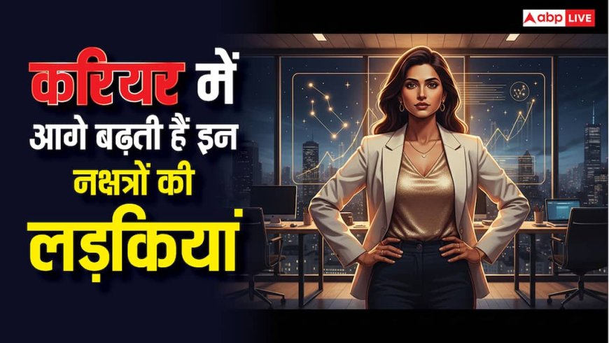 इन नक्षत्रों में जन्मी लड़कियां करियर में पाती हैं ऊंचा मुकाम! कम्युनिकेशन स्किल्स में भी आगे