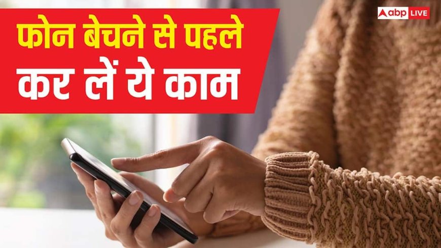झंझट से बचना है तो फोन बेचने से पहले कर लें ये काम, नहीं तो हो जाएगी मुश्किल!