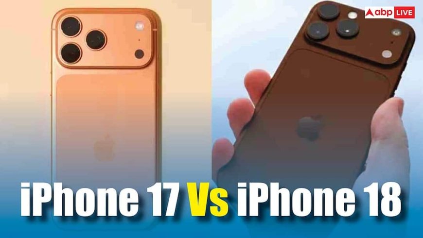 iPhone 18 Vs iPhone 17: Apple के नए मॉडल में होगा अलग, जानिए हो सकता हैं ये 6 बड़े बदलाव