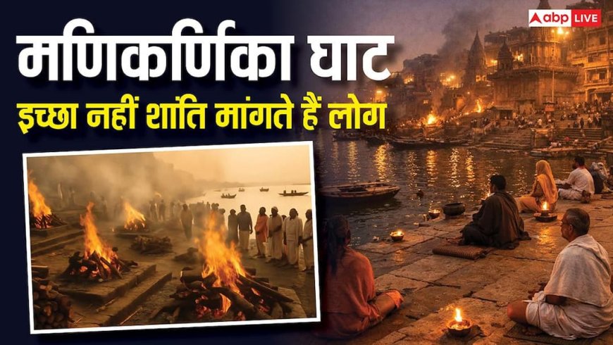 Manikarnika Ghat: काशी का मणिकर्णिका घाट,जहां मनोकामना नहीं शांति मांगते हैं लोग
