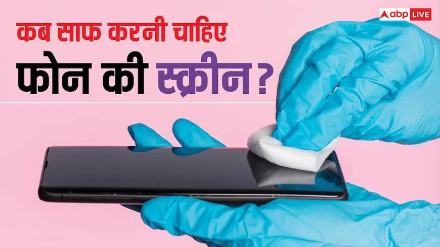 डेली या हफ्ते में कभी-कभी, जानिए कब साफ करनी चाहिए फोन की स्क्रीन और किन बातों का रखें ध्यान