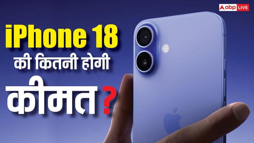 आईफोन 18 की कीमत को लेकर हो गया बड़ा खुलासा, जानें कितने में मिल सकता है नया आईफोन