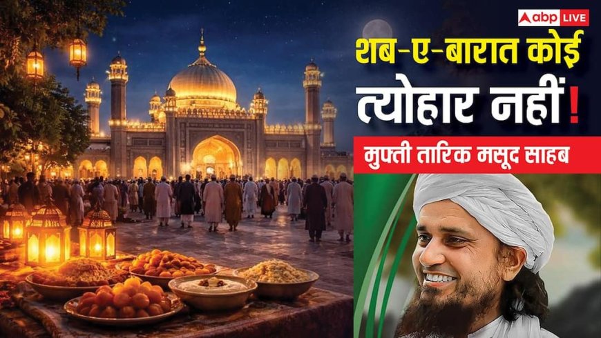Shab-e-Barat 2026: शब-ए-बारात कोई इस्लामिक त्योहार नहीं है! जानिए मुफ्ती तारीक मसूद ने ऐसा क्यों कहा?
