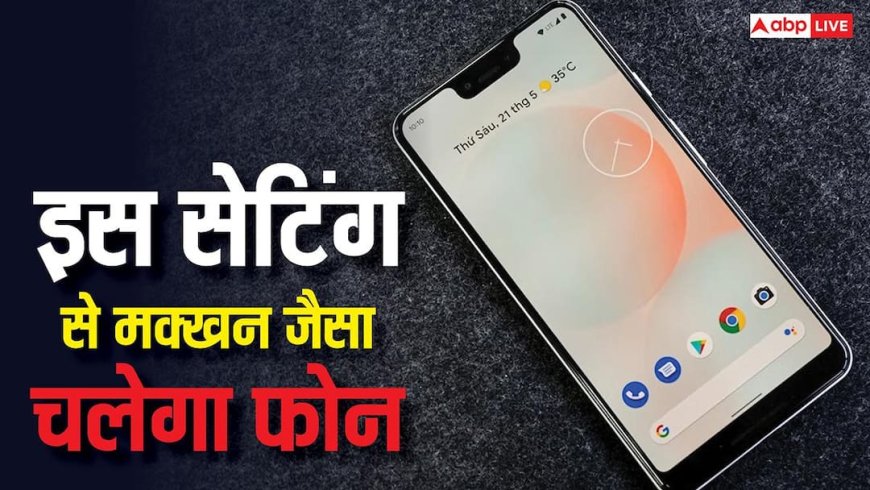 एंड्रॉयड में तुरंत बदल लें ये सेटिंग, मक्खन जैसा चलेगा फोन, मलाई जैसे होगी परफॉर्मेंस