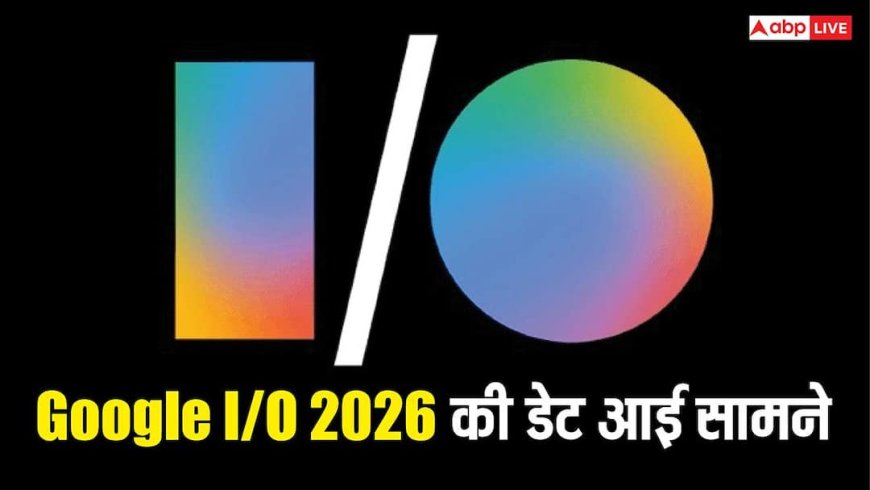 Google I/O 2026: गूगल के सबसे बड़े इवेंट की डेट आ गई सामने, हो सकते हैं ये बड़े ऐलान