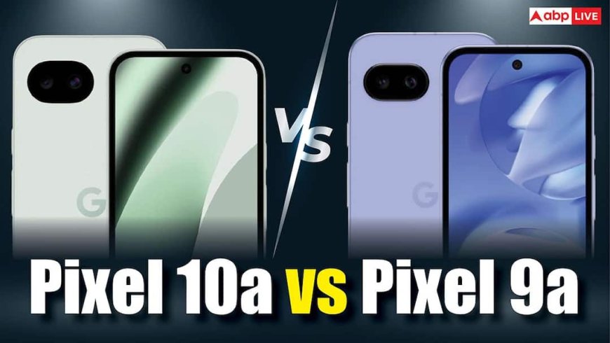 Google Pixel 10a vs Pixel 9a: नए फोन में क्या-क्या अपग्रेड्स और दोनों में से कौन-सा खरीदना बेहतर? यहां जानें सब कुछ