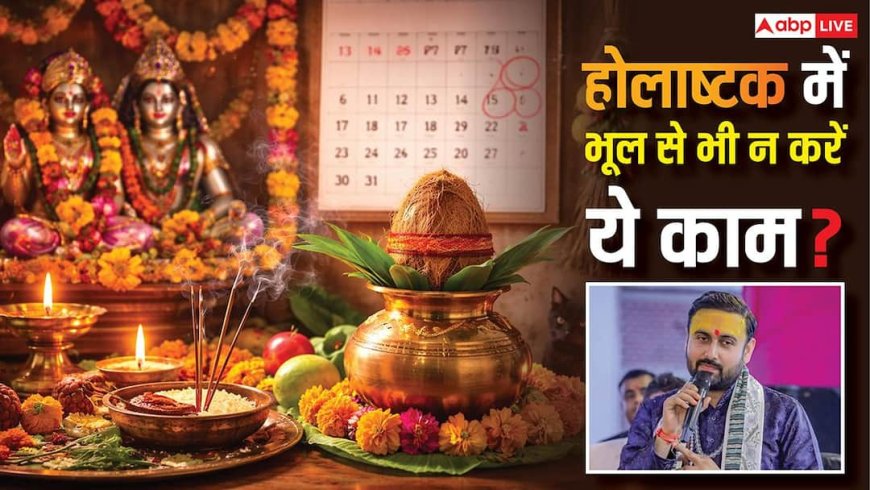 होलाष्टक में भूलकर भी न करें ये 4 काम! कथावाचक से जानें शुभ-अशुभ समय और बचाव के उपाय?