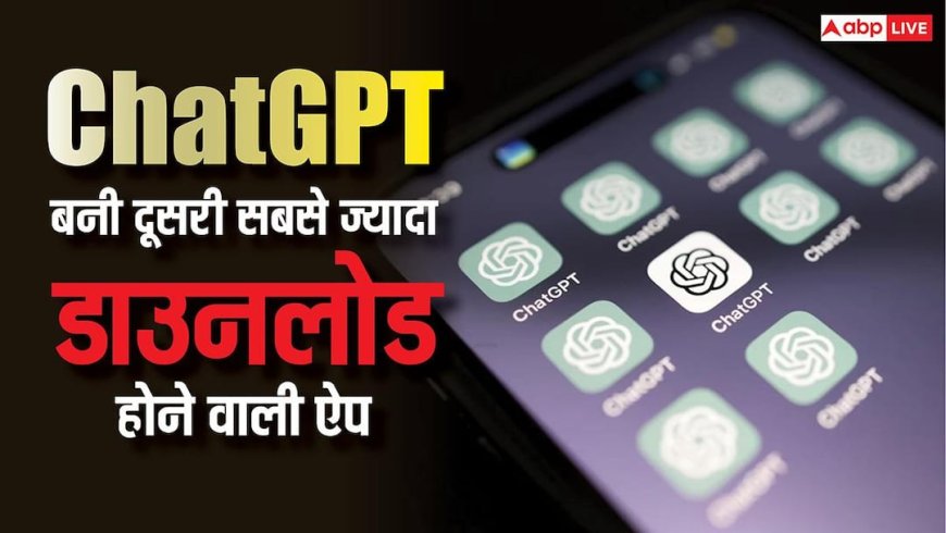 ChatGPT बन गई दुनिया की दूसरी सबसे ज्यादा डाउनलोड होने वाली ऐप, अब केवल टिकटॉक है आगे