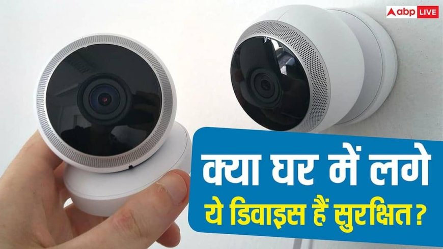घर की सुरक्षा के नाम पर बड़ा खतरा! ये डिवाइस बन सकते हैं आपकी जासूसी का जरिया, देर होने से पहले हो जाएं सतर्क