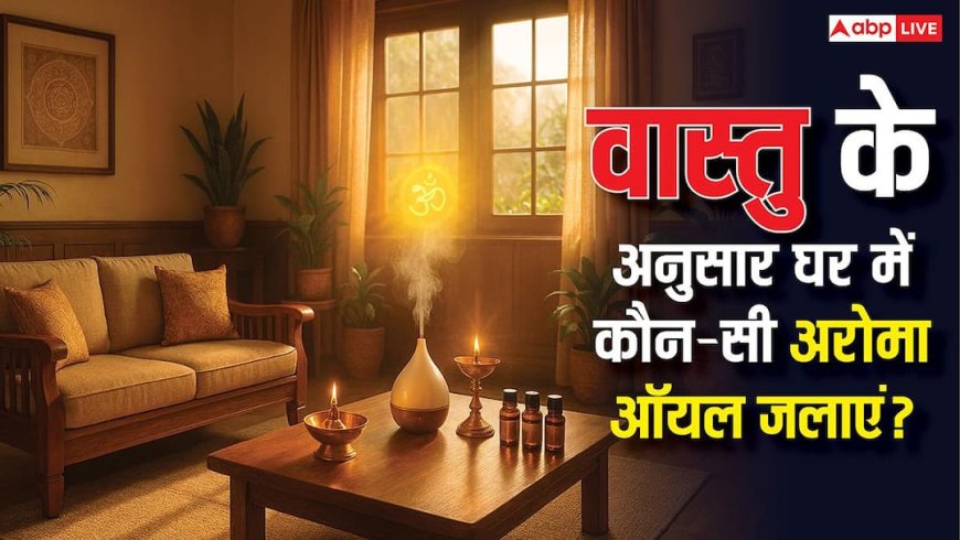 वास्तु के अनुसार घर में कौन-सी अरोमा ऑयल जलाएं? जानिए खुशहाली और पॉजिटिव एनर्जी का सीक्रेट!