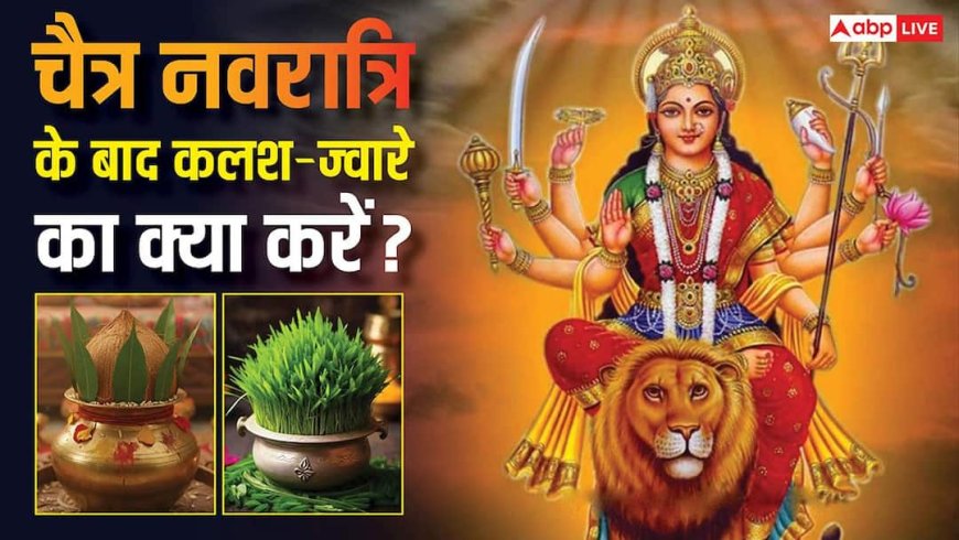 Chaitra Navratri 2026: चैत्र नवरात्रि के बाद ज्वारे और कलश का क्या करें, जानें विसर्जन की सही विधि
