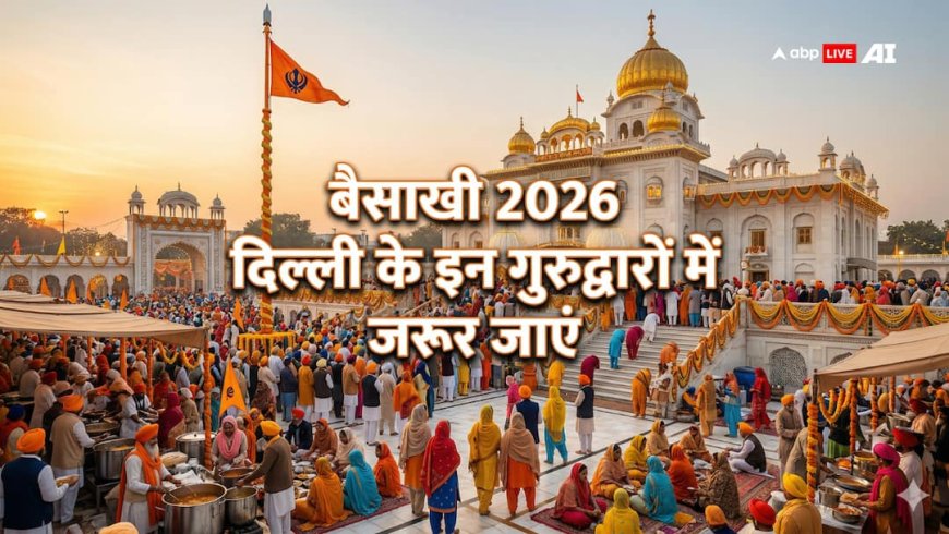 बैसाखी 2026 पर दिल्ली के इन गुरुद्वारों में जरूर जाएं, जहां मिलेगा भक्ति और शांति का अनुभव!