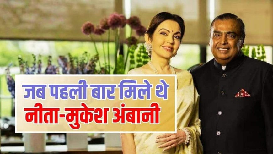 नीता अंबानी ने बताया कैसे हुई थी पति मुकेश अंबानी से पहली मुलाकात, शेयर किया दिलचस्प किस्सा