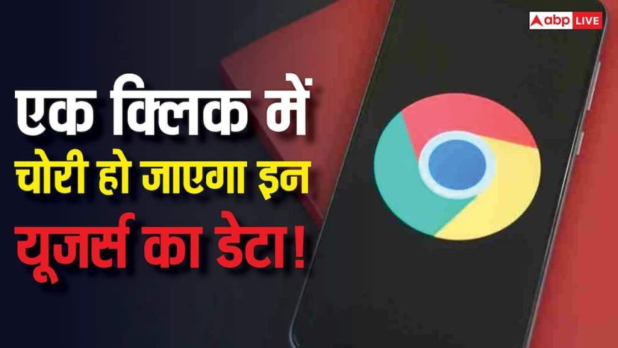 Google Chrome पर एक गलत क्लिक और आपका सारा डेटा खतरे में! सरकार की चेतावनी ने बढ़ाई टेंशन