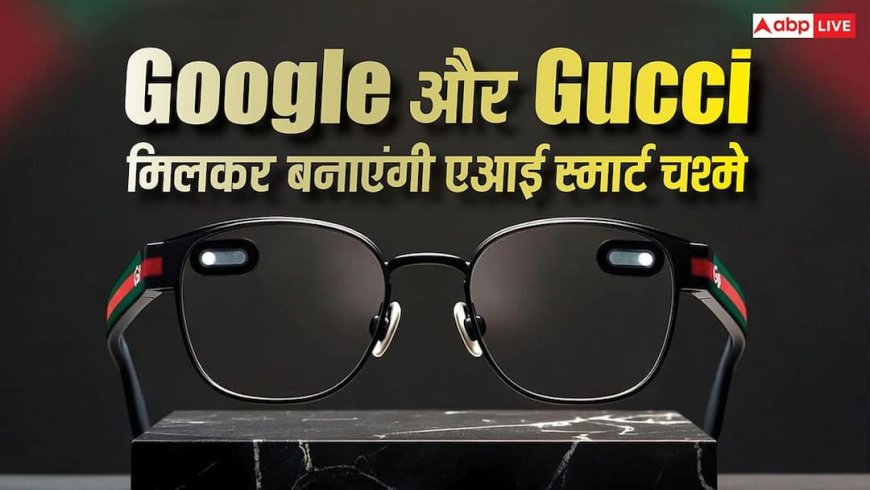 Google और Gucci मिलकर बनाएंगी स्मार्ट चश्मे, मेटा और ऐप्पल की बढ़ गई टेंशन