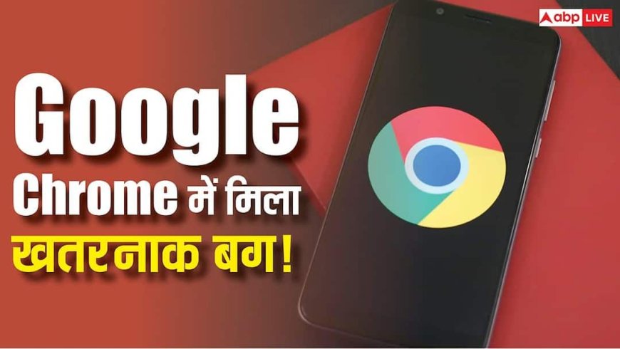 Google Chrome में खतरनाक बग! एक क्लिक में हैकर्स ले सकते हैं आपके PC पर पूरा कंट्रोल
