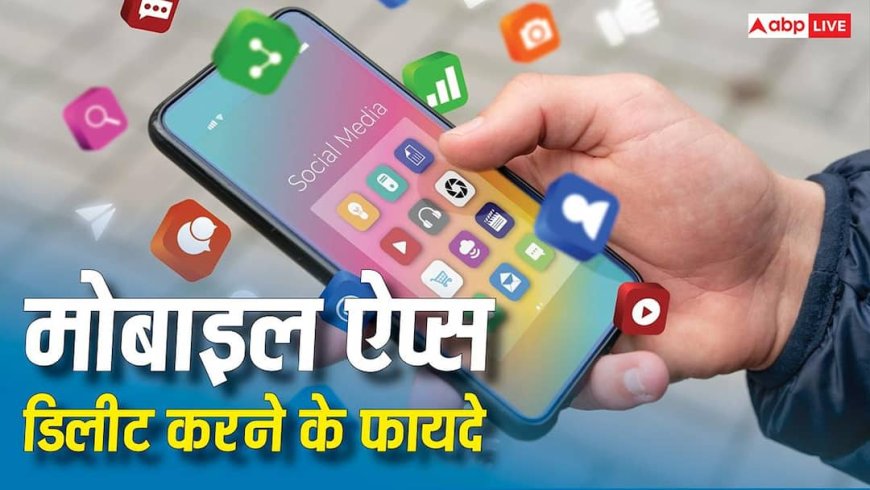 मोबाइल ऐप्स डिलीट करने के हैं कई फायदे, यूज नहीं कर रहे हैं तो आज ही कर लें यह काम