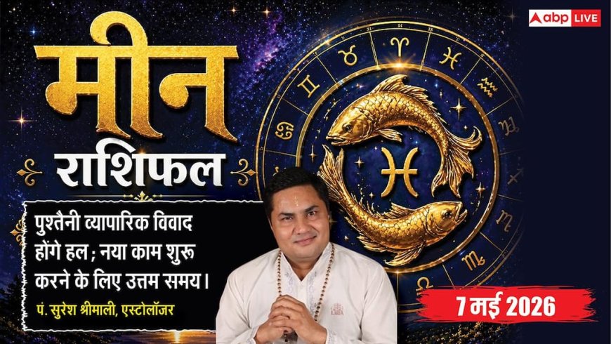 Aaj Ka Meen Rashifal 7 May 2026: मीन राशि करियर में आएगा बड़ा और सकारात्मक बदलाव, वर्षों से अटका प्रॉपर्टी का मामला सुलझने