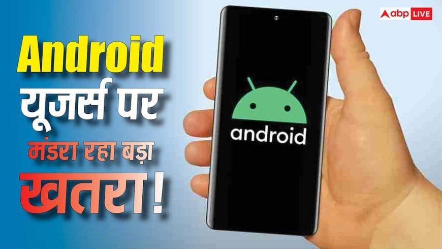 Android यूजर्स के लिए बड़ा खतरा! सरकार ने जारी की हाई-रिस्क चेतावनी, तुरंत करें ये काम