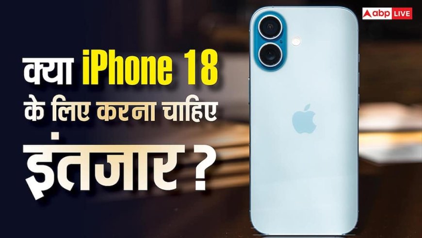 iPhone 18 vs iPhone 17: क्या नए आईफोन के लिए इंतजार रहेगा ठीक या करंट वेरिएंट है फायदे का सौदा? यहां जानें